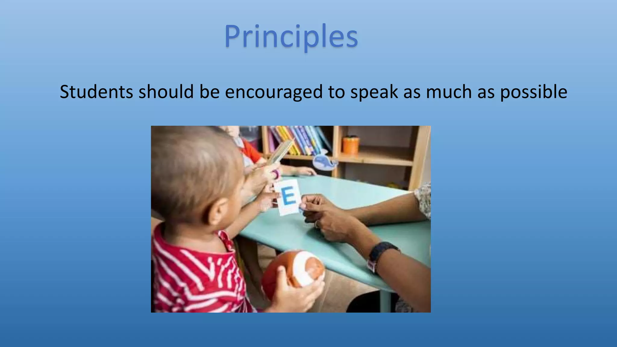 Students should be encouraged to speak as much as possible
Principles
 