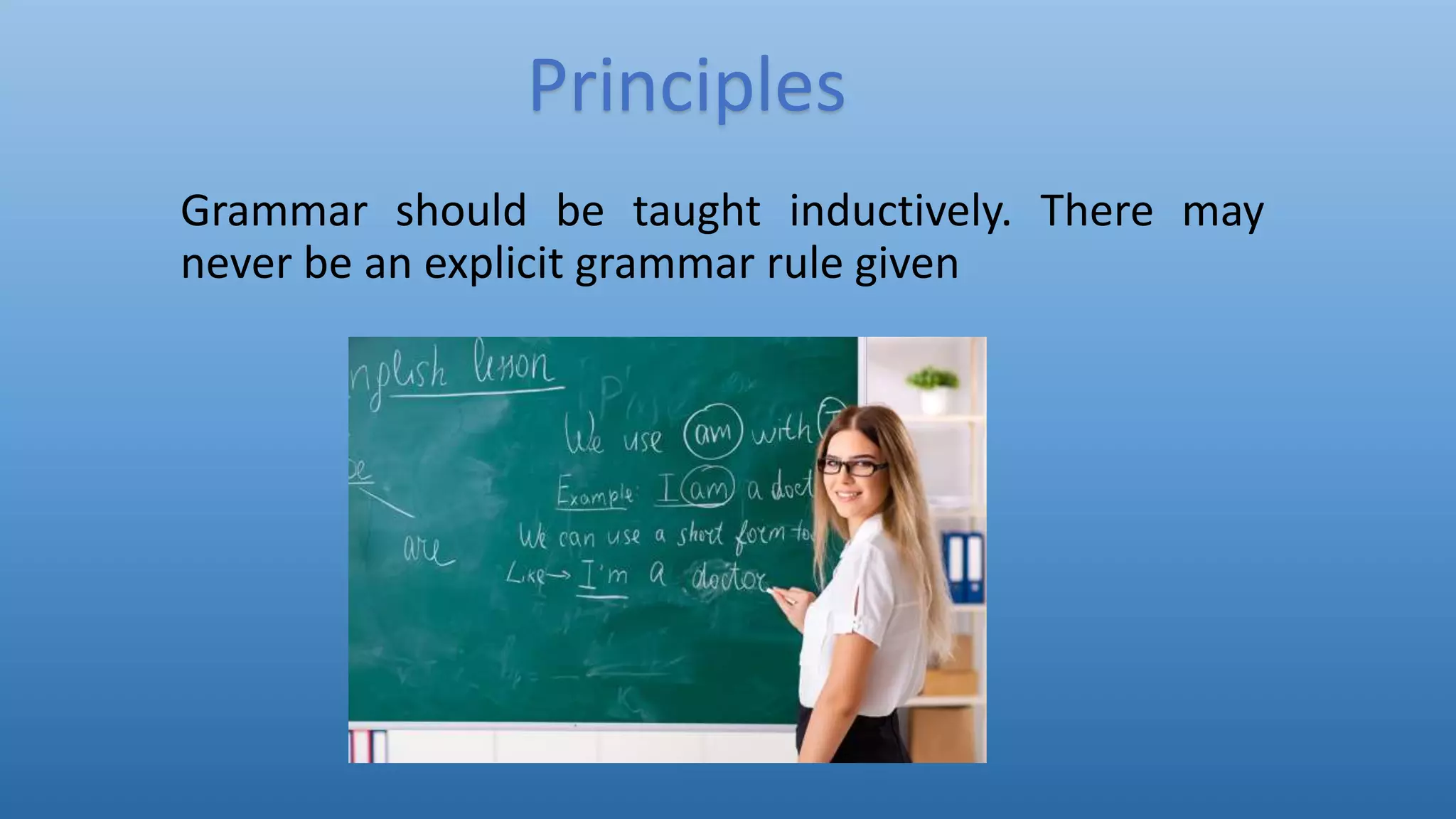Grammar should be taught inductively. There may
never be an explicit grammar rule given
Principles
 