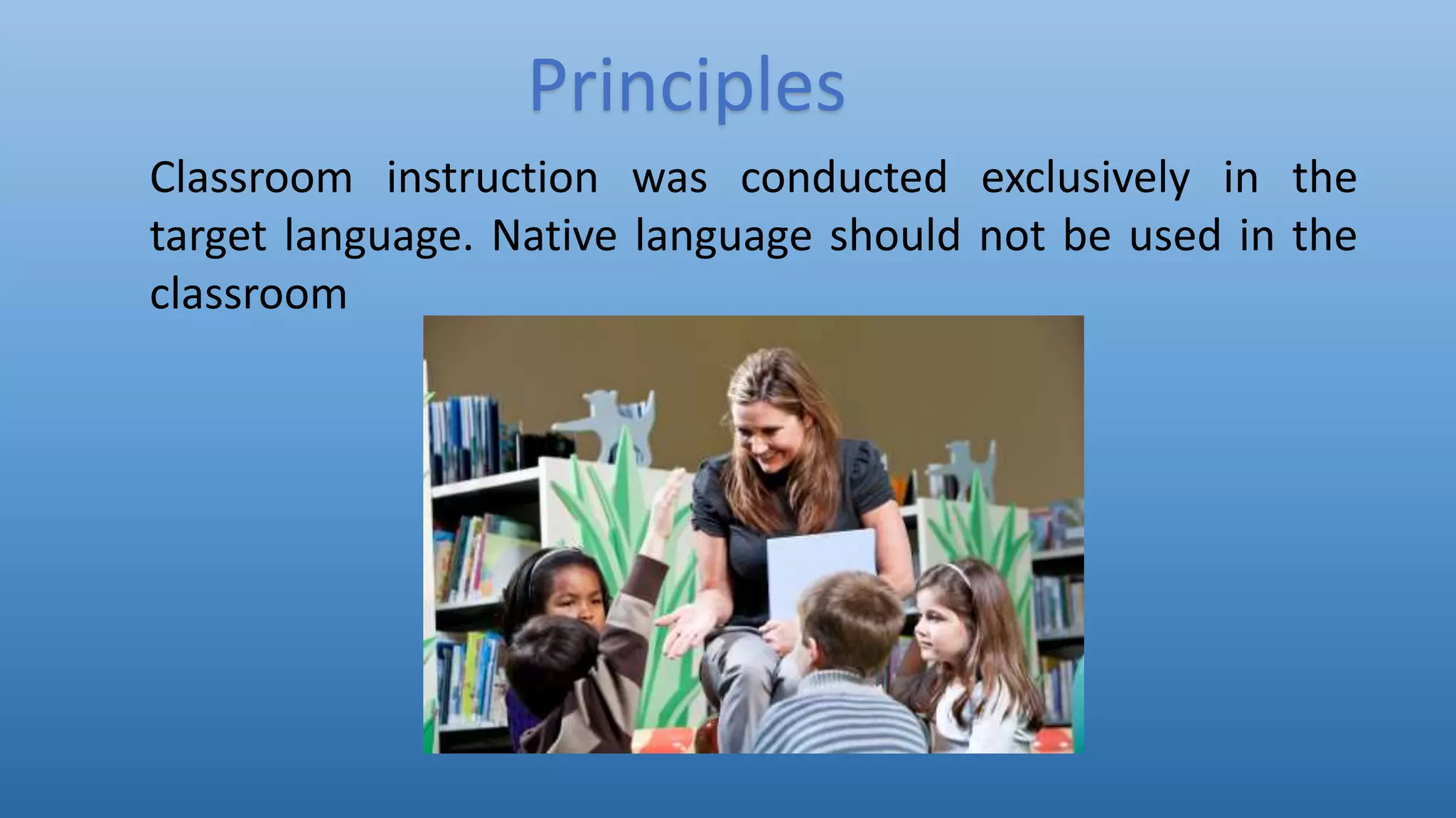 Classroom instruction was conducted exclusively in the
target language. Native language should not be used in the
classroom
Principles
 