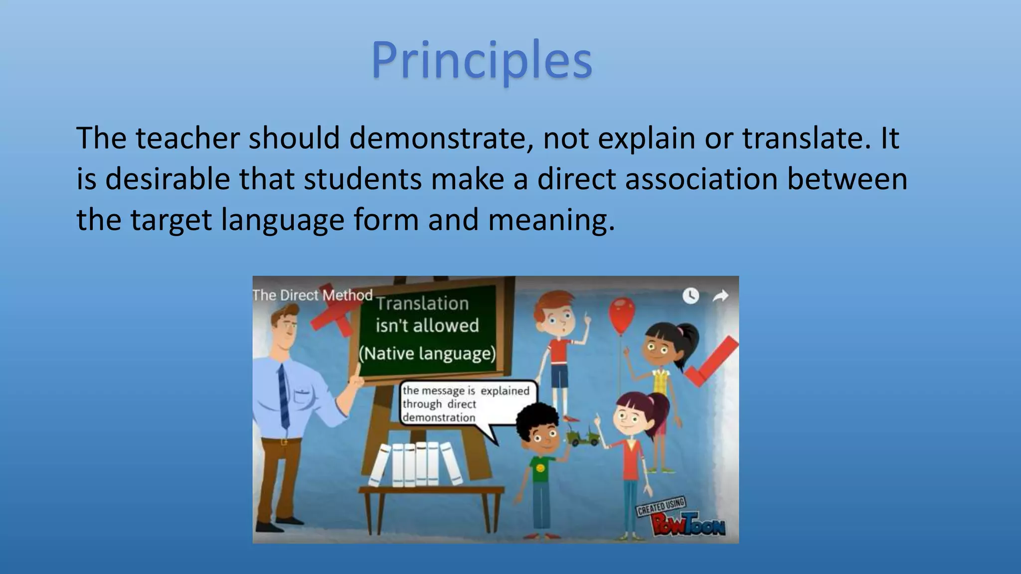 The teacher should demonstrate, not explain or translate. It
is desirable that students make a direct association between
the target language form and meaning.
Principles
 