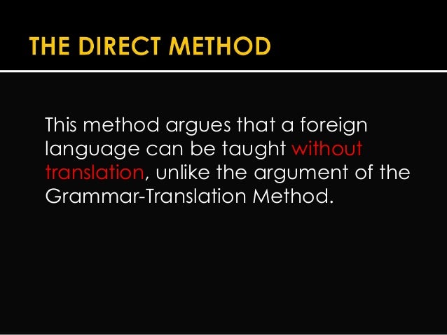 the direct method The direct method, also called natural method, was established in germany and france around 1900 it appeared as an answer to the shortcomings of the grammar translation method it is a method for teaching foreign languages that uses the target language, discarding any use of mother tongue in the classroom. the direct method The direct method, also called natural method, was established in germany and france around 1900 it appeared as an answer to the shortcomings of the grammar translation method it is a method for teaching foreign languages that uses the target language, discarding any use of mother tongue in the classroom.
