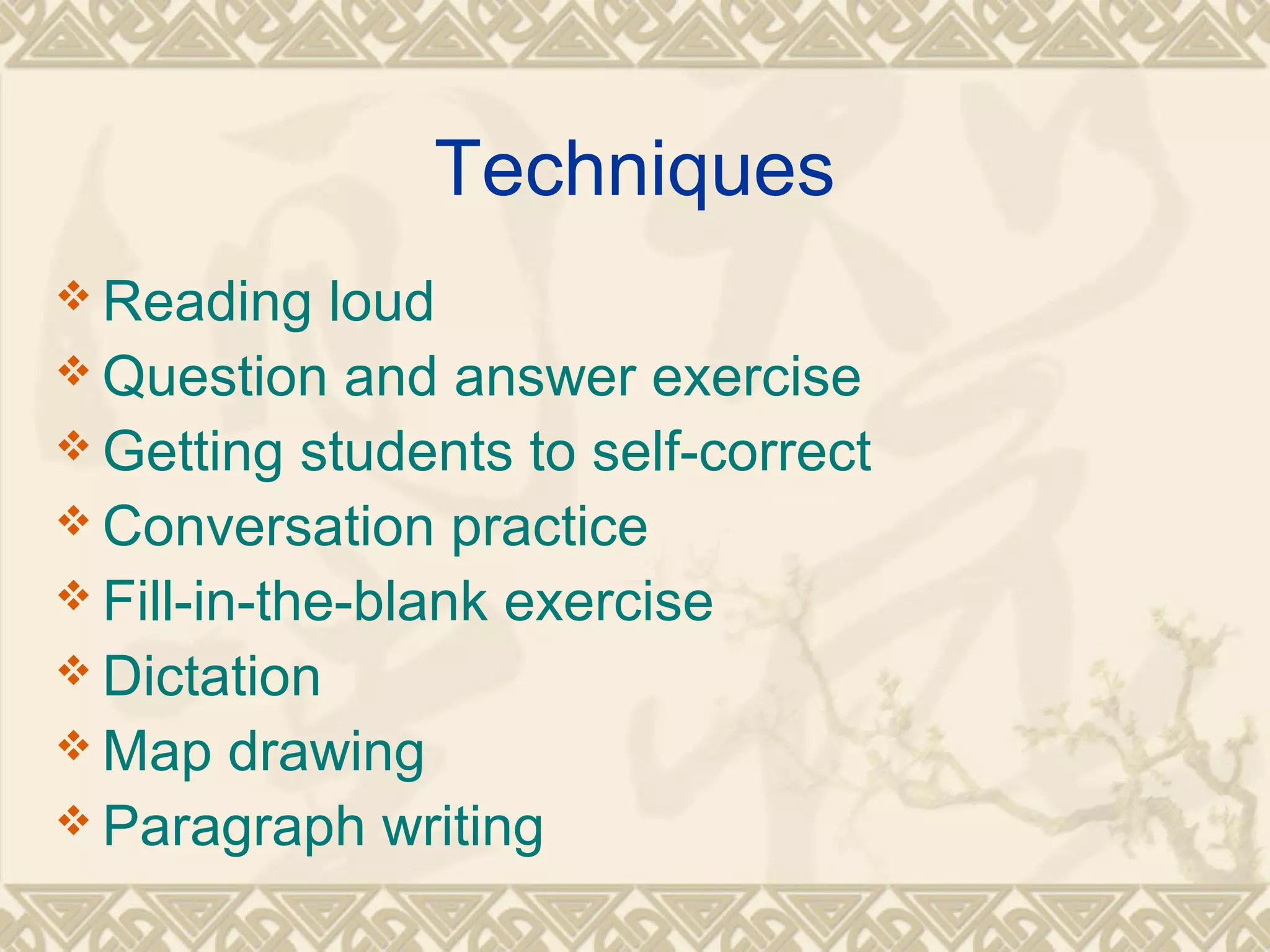 Techniques 
Reading loud 
Question and answer exercise 
Getting students to self-correct 
Conversation practice 
Fill-in-the-blank exercise 
Dictation 
Map drawing 
Paragraph writing 
 