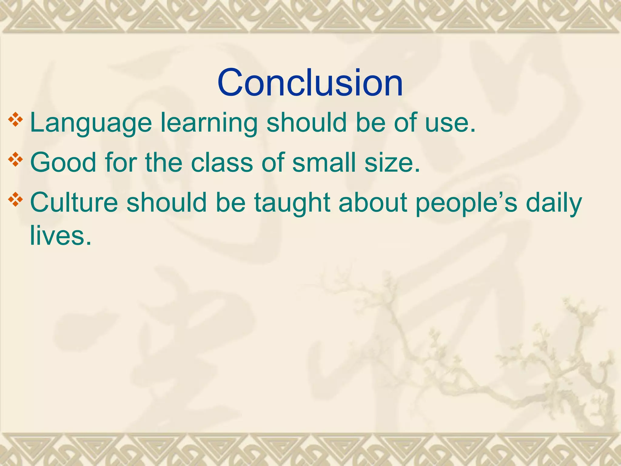 Conclusion 
Language learning should be of use. 
Good for the class of small size. 
Culture should be taught about people’s daily 
lives. 
 