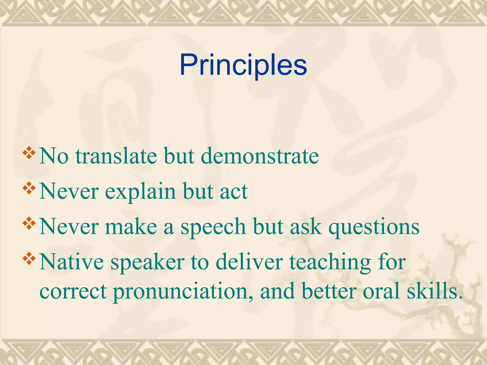 Principles 
No translate but demonstrate 
Never explain but act 
Never make a speech but ask questions 
Native speaker to deliver teaching for 
correct pronunciation, and better oral skills. 
 