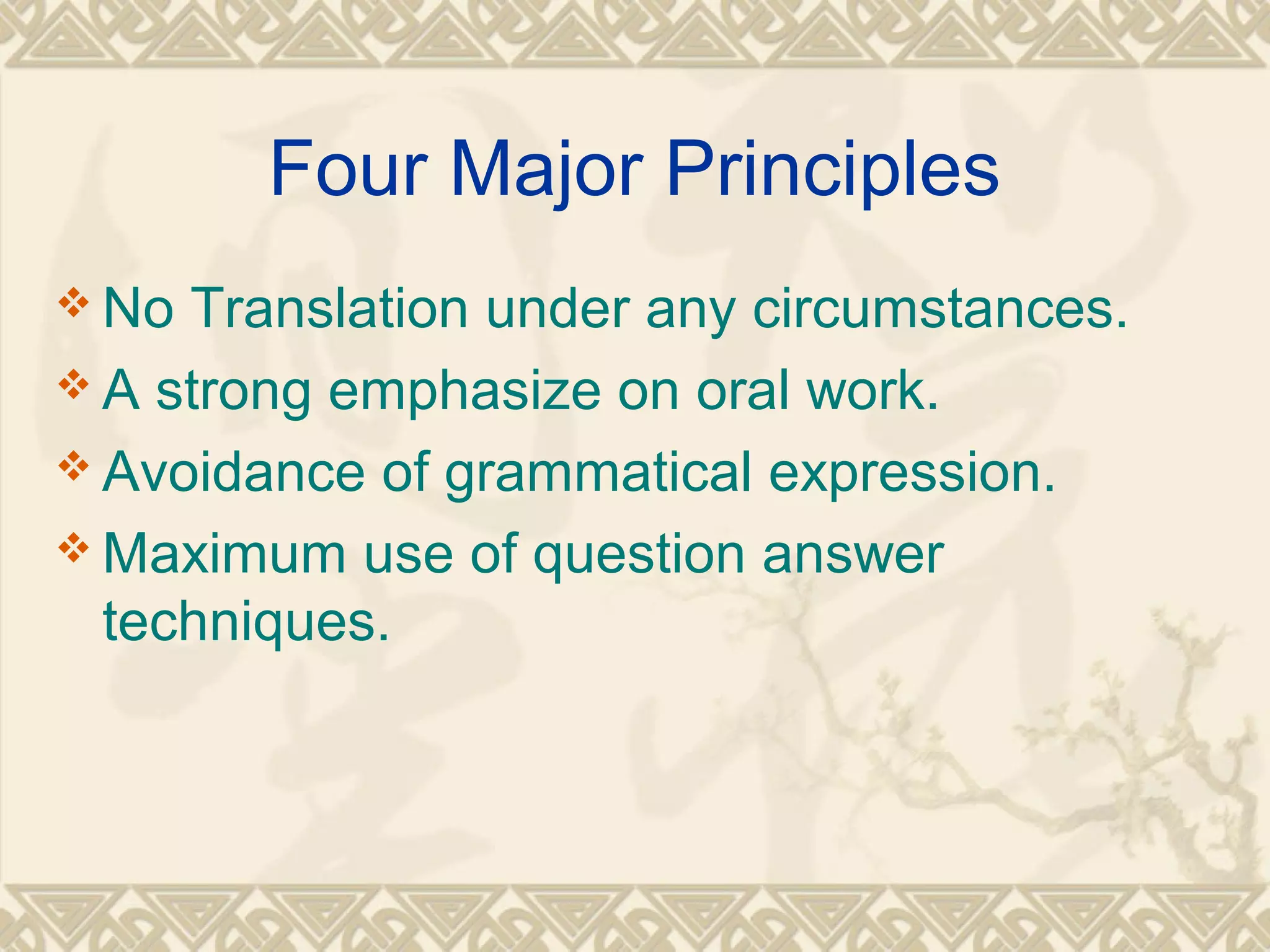 Four Major Principles 
No Translation under any circumstances. 
A strong emphasize on oral work. 
Avoidance of grammatical expression. 
Maximum use of question answer 
techniques. 
 