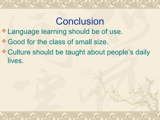 Conclusion 
Language learning should be of use. 
Good for the class of small size. 
Culture should be taught about people’s daily 
lives. 
 