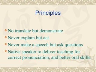 Principles 
No translate but demonstrate 
Never explain but act 
Never make a speech but ask questions 
Native speaker to deliver teaching for 
correct pronunciation, and better oral skills. 
 