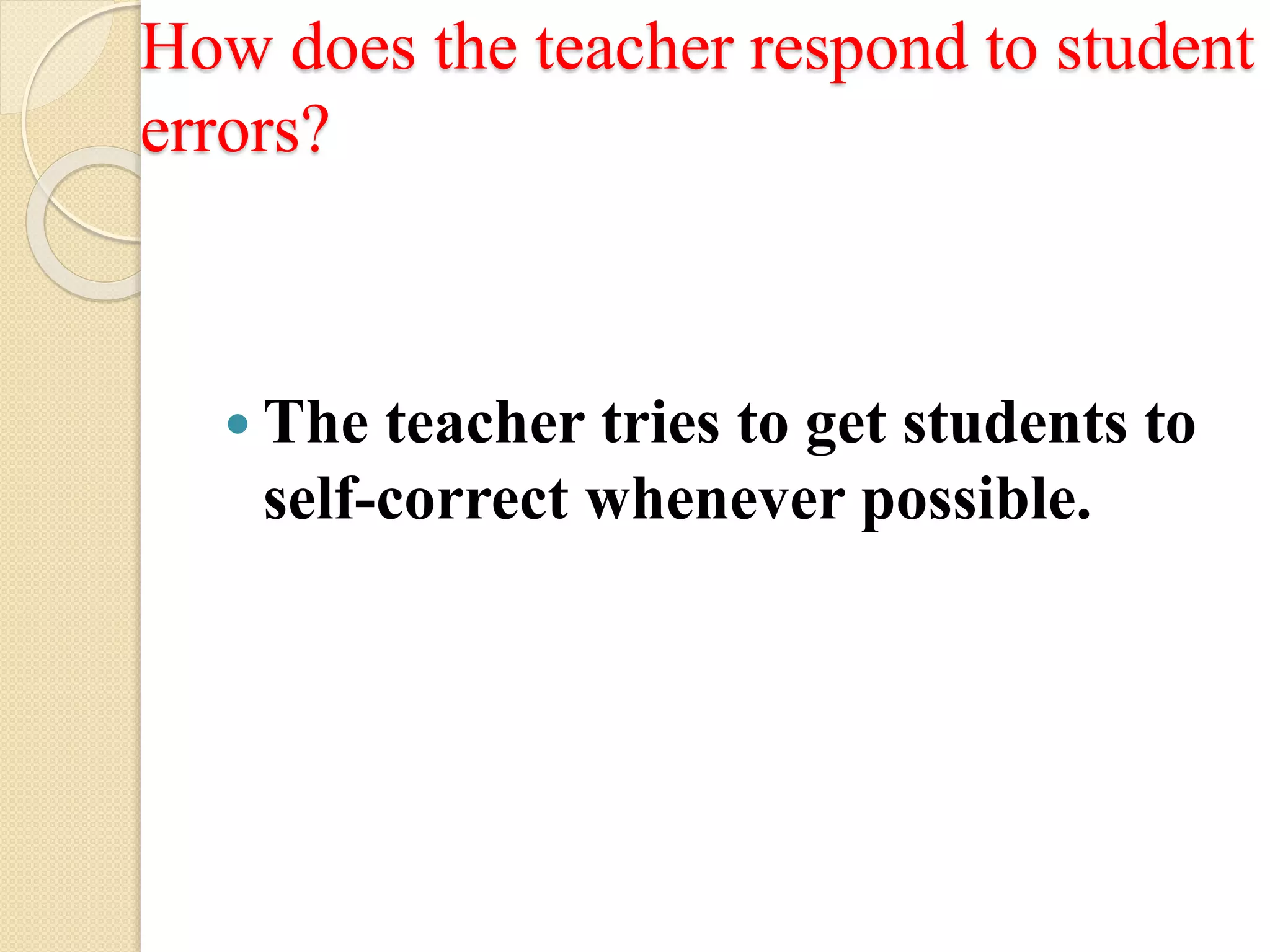 How does the teacher respond to student
errors?
 The teacher tries to get students to
self-correct whenever possible.
 