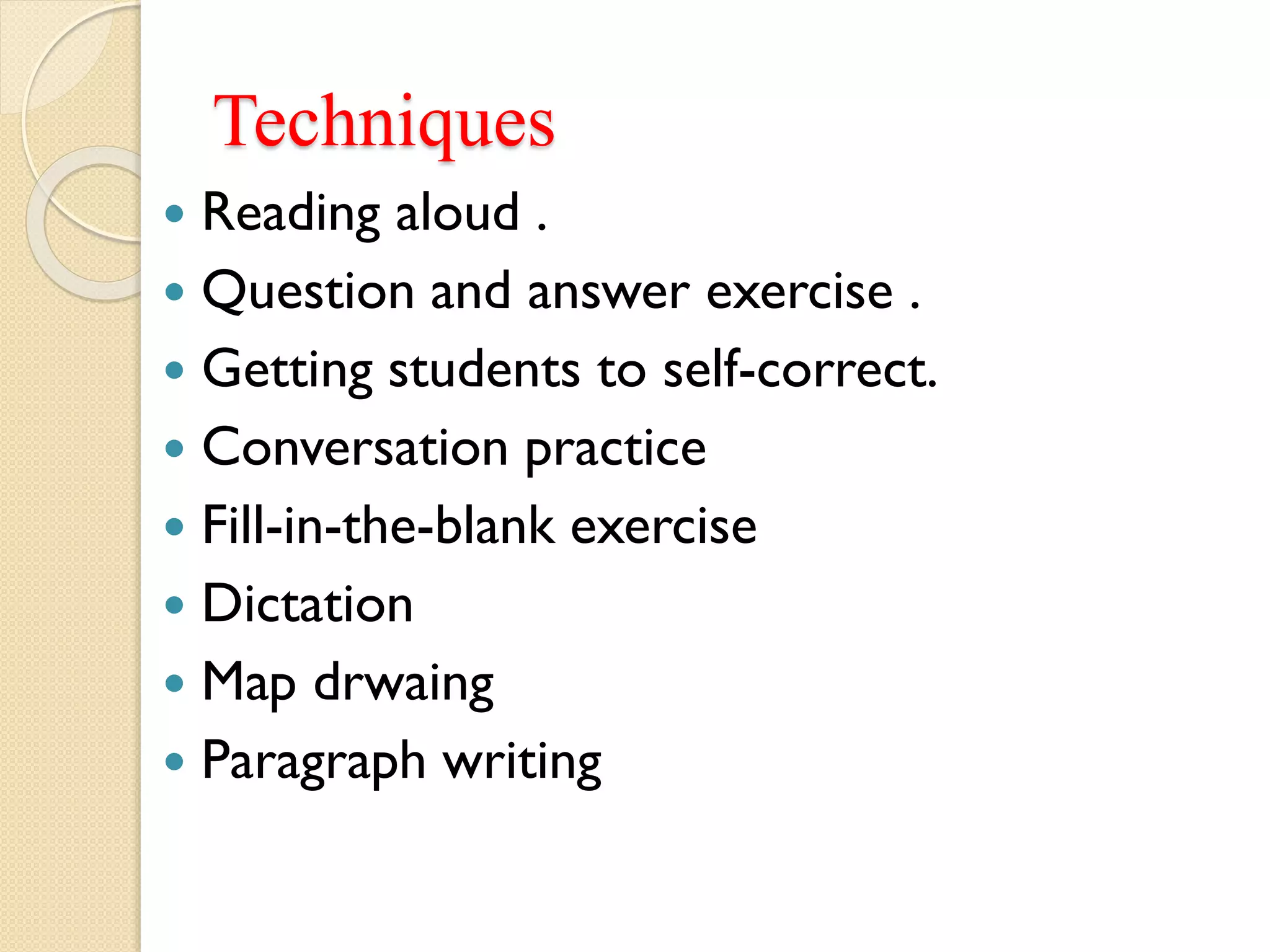Techniques
 Reading aloud .
 Question and answer exercise .
 Getting students to self-correct.
 Conversation practice
 Fill-in-the-blank exercise
 Dictation
 Map drwaing
 Paragraph writing
 