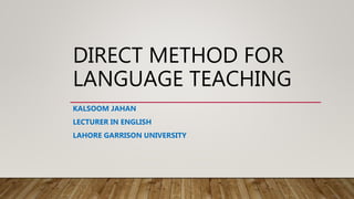 DIRECT METHOD FOR
LANGUAGE TEACHING
KALSOOM JAHAN
LECTURER IN ENGLISH
LAHORE GARRISON UNIVERSITY
 