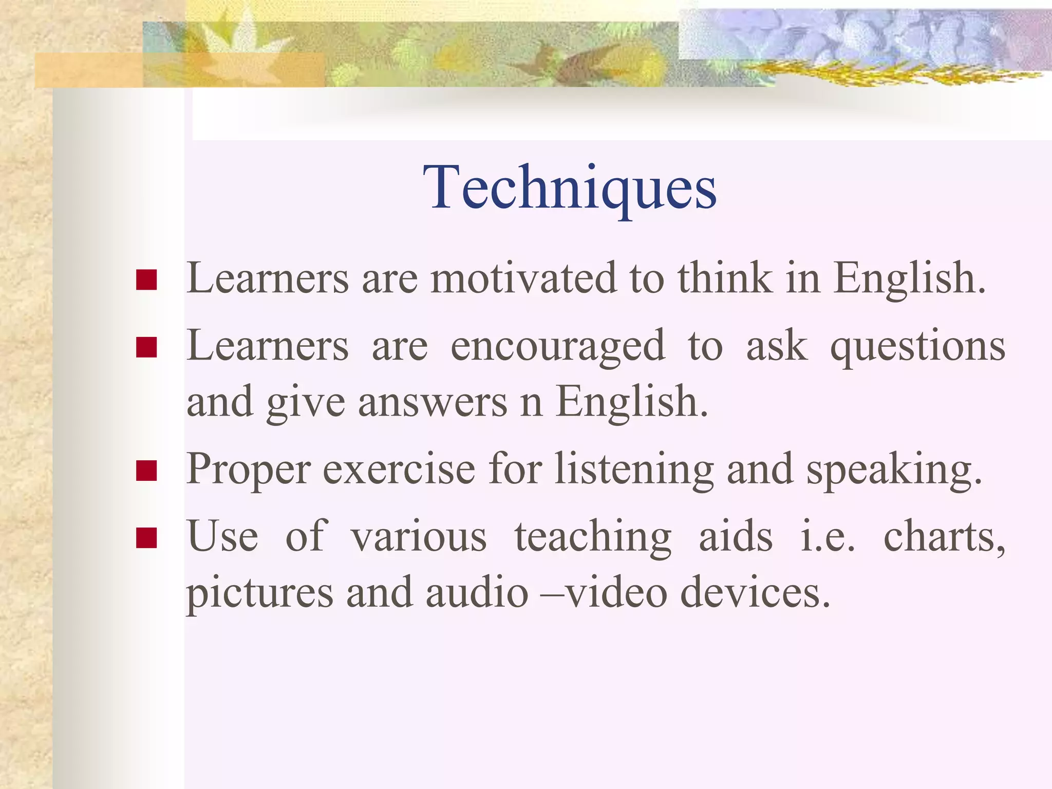 Techniques
 Learners are motivated to think in English.
 Learners are encouraged to ask questions
and give answers n English.
 Proper exercise for listening and speaking.
 Use of various teaching aids i.e. charts,
pictures and audio –video devices.
 