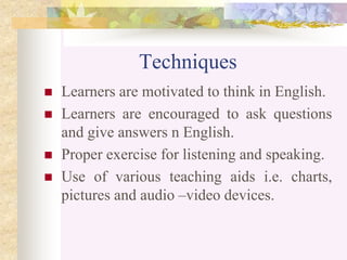 Techniques
 Learners are motivated to think in English.
 Learners are encouraged to ask questions
and give answers n English.
 Proper exercise for listening and speaking.
 Use of various teaching aids i.e. charts,
pictures and audio –video devices.
 