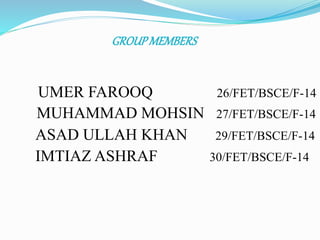 GROUPMEMBERS
UMER FAROOQ 26/FET/BSCE/F-14
MUHAMMAD MOHSIN 27/FET/BSCE/F-14
ASAD ULLAH KHAN 29/FET/BSCE/F-14
IMTIAZ ASHRAF 30/FET/BSCE/F-14
 