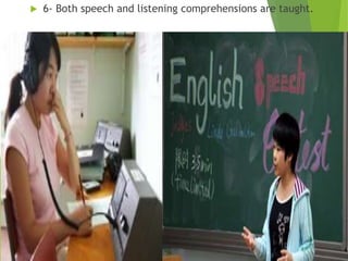  6- Both speech and listening comprehensions are taught.
 