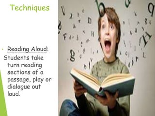 Techniques
• Reading Aloud:
Students take
turn reading
sections of a
passage, play or
dialogue out
loud.
 