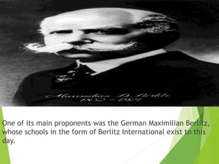 One of its main proponents was the German Maximilian Berlitz,
whose schools in the form of Berlitz International exist to this
day.
 