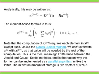 Then A can be decomposed into a diagonal component D, and the remainder R:The system of linear equations may be rewritten as:and finally:The Jacobi method is an iterative technique that solves the left hand side of this expression for x, using previous value for x on the right hand side. 