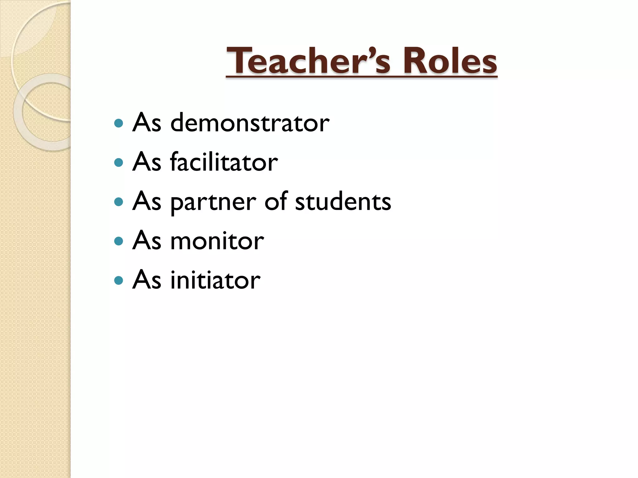 Teacher’s Roles
 As demonstrator
 As facilitator
 As partner of students
 As monitor
 As initiator
 