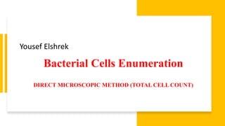 Bacterial Cells Enumeration
DIRECT MICROSCOPIC METHOD (TOTAL CELL COUNT)
Yousef Elshrek
 