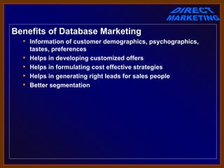Benefits of Database Marketing
   Information of customer demographics, psychographics,
    tastes, preferences
   Helps in developing customized offers
   Helps in formulating cost effective strategies
   Helps in generating right leads for sales people
   Better segmentation
 