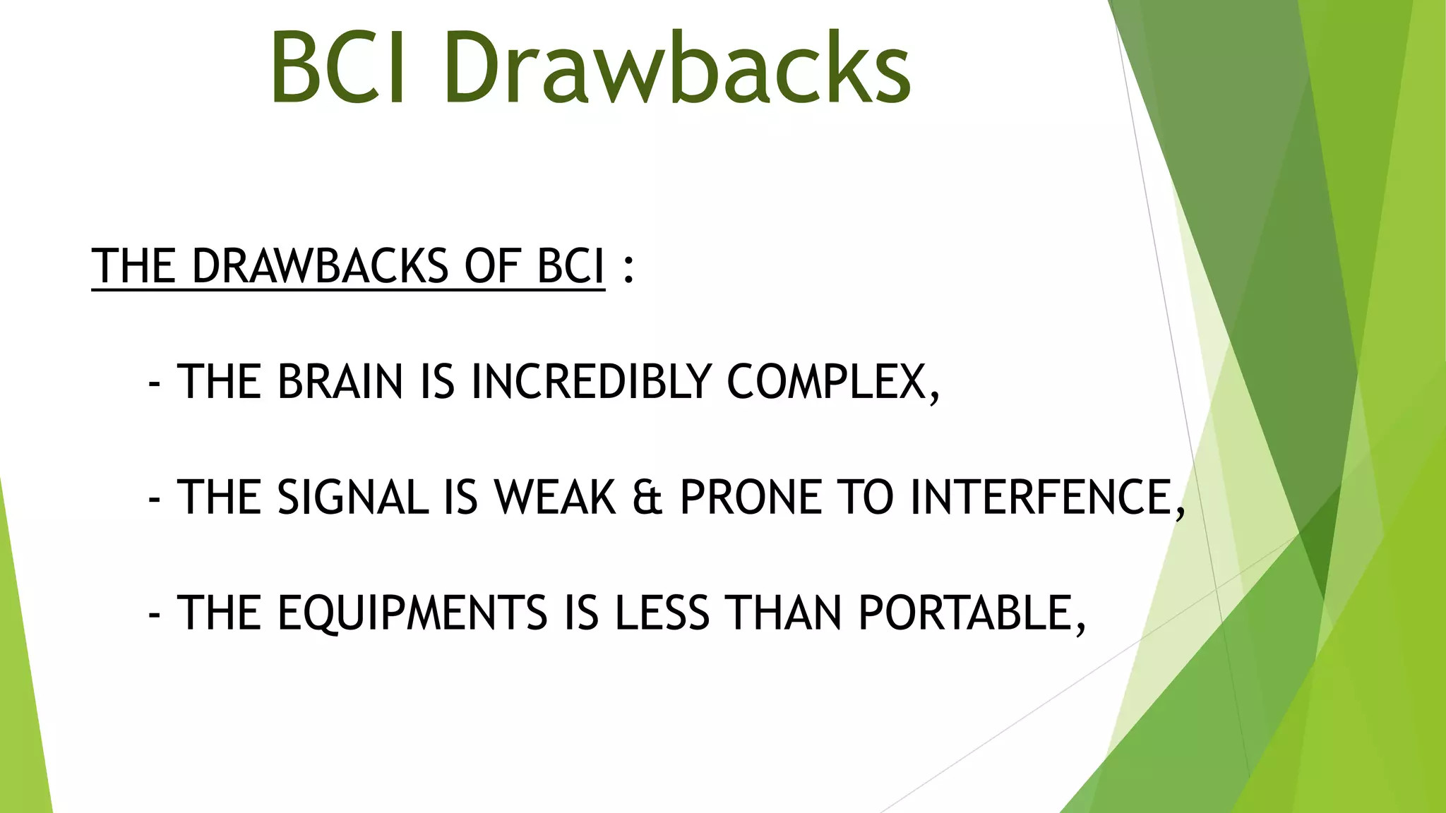 BCI Drawbacks
THE DRAWBACKS OF BCI :
- THE BRAIN IS INCREDIBLY COMPLEX,
- THE SIGNAL IS WEAK & PRONE TO INTERFENCE,
- THE EQUIPMENTS IS LESS THAN PORTABLE,
 