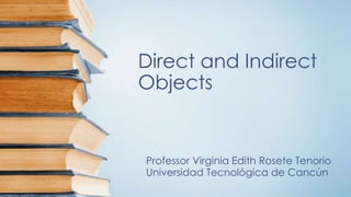 Direct and Indirect
Objects

Professor Virginia Edith Rosete Tenorio
Universidad Tecnológica de Cancún

 