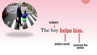 The boy helps him.
action word receives the
action
subject
 