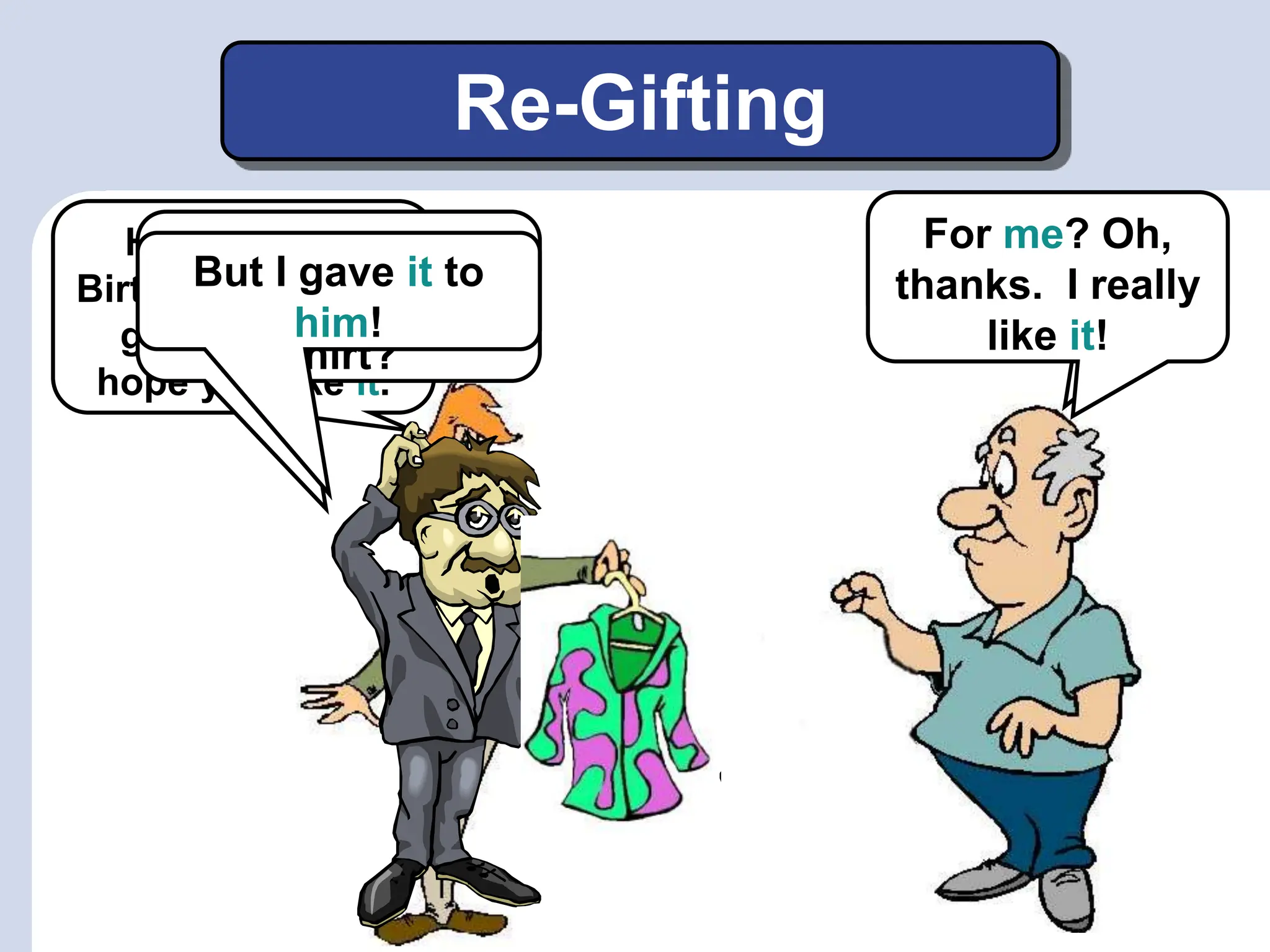 Re-Gifting
Hi Al. Happy
Birthday! I have a
gift for you. I
hope you like it.
Hey, where did
you get that
shirt?
But I gave it to
him!
Well, Bob gave
it to me.
For me? Oh,
thanks. I really
like it!
 