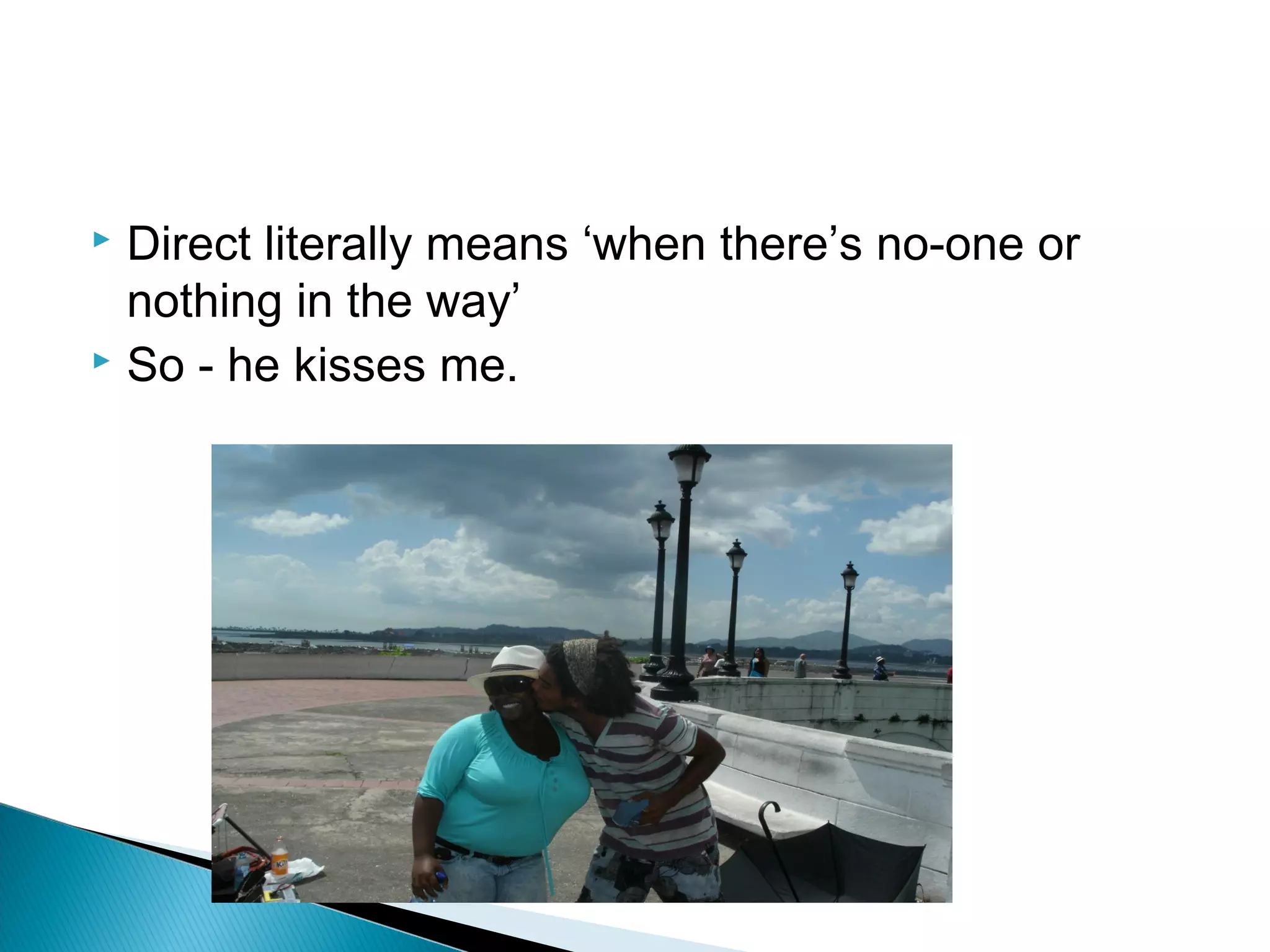  Direct literally means ‘when there’s no-one or
nothing in the way’
 So - he kisses me.
 