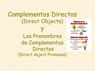 Complementos Directos
(Direct Objects)
y
Los Pronombres
de Complementos
Directos
(Direct object Pronouns)
 