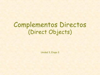 Complementos Directos
(Direct Objects)
Unidad 3, Etapa 3
 