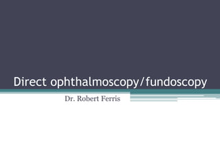Direct ophthalmoscopy/fundoscopy
Dr. Robert Ferris
 