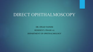 DIRECT OPHTHALMOSCOPY
DR. IFRAD TASNIM
RESIDENT ( PHASE-A)
DEPARTMENT OF OPHTHALMOLOGY
 
