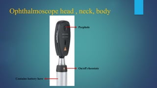 Ophthalmoscope head , neck, body
Peephole
On/off rheostate
Contains battery here
 