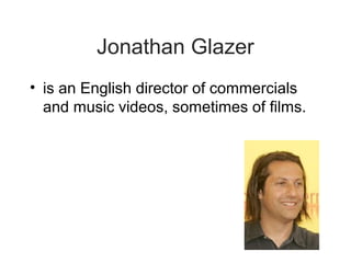 Jonathan Glazer
• is an English director of commercials
  and music videos, sometimes of films.
 