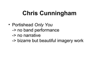 Chris Cunningham
• Portishead Only You
  -> no band performance
  -> no narrative
  -> bizarre but beautiful imagery work
 