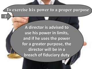To exercise his power to a proper purpose
2
A director is advised to
use his power in limits,
and if he uses the power
for a greater purpose, the
director will be in a
breach of fiduciary duty
 