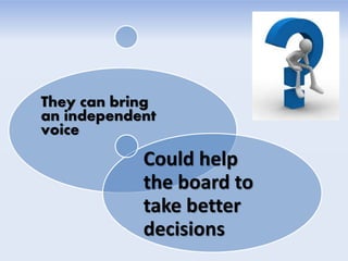 They can bring
an independent
voice
Could help
the board to
take better
decisions
 