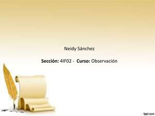 Neidy Sánchez
Sección: 4IF02 - Curso: Observación
 