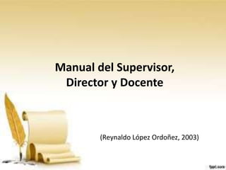 (Reynaldo López Ordoñez, 2003)
Manual del Supervisor,
Director y Docente
 