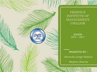 PRESTIGE
INSTITUTE OF
MANAGEMENT
GWALIOR
PRESENTED BY:-
Devendra Singh Rathore
Meghna Sharma
SESSION
2015 - 2017
 