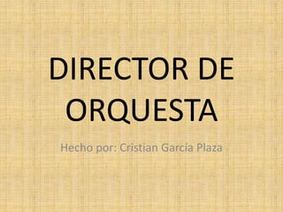 DIRECTOR DE
ORQUESTA
Hecho por: Cristian García Plaza
 