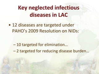 Key neglected infectious
diseases in LAC
• 12 diseases are targeted under
PAHO’s 2009 Resolution on NIDs:
– 10 targeted fo...