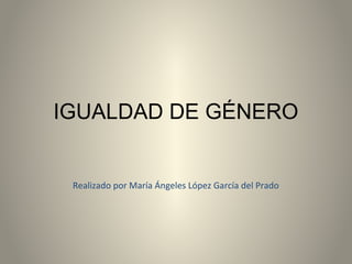 IGUALDAD DE GÉNERO
Realizado por María Ángeles López García del Prado
 