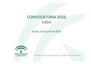 CONVOCATORIA 2016
I+D+i
Sevilla, 23 de junio de 2016
Dirección General de Investigación y Gestión del Conocimiento
 