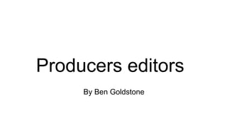 Producers editors
By Ben Goldstone
 