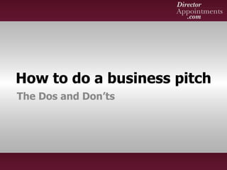 How to do a business pitch
The Dos and Don’ts
 