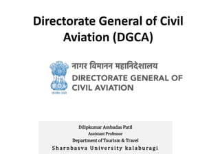 Directorate General of Civil
Aviation (DGCA)
Dilipkumar Ambadas Patil
Assistant Professor
Department of Tourism & Travel
S h a r n b a sva U n ive r s i t y k a l a b u ra g i
 