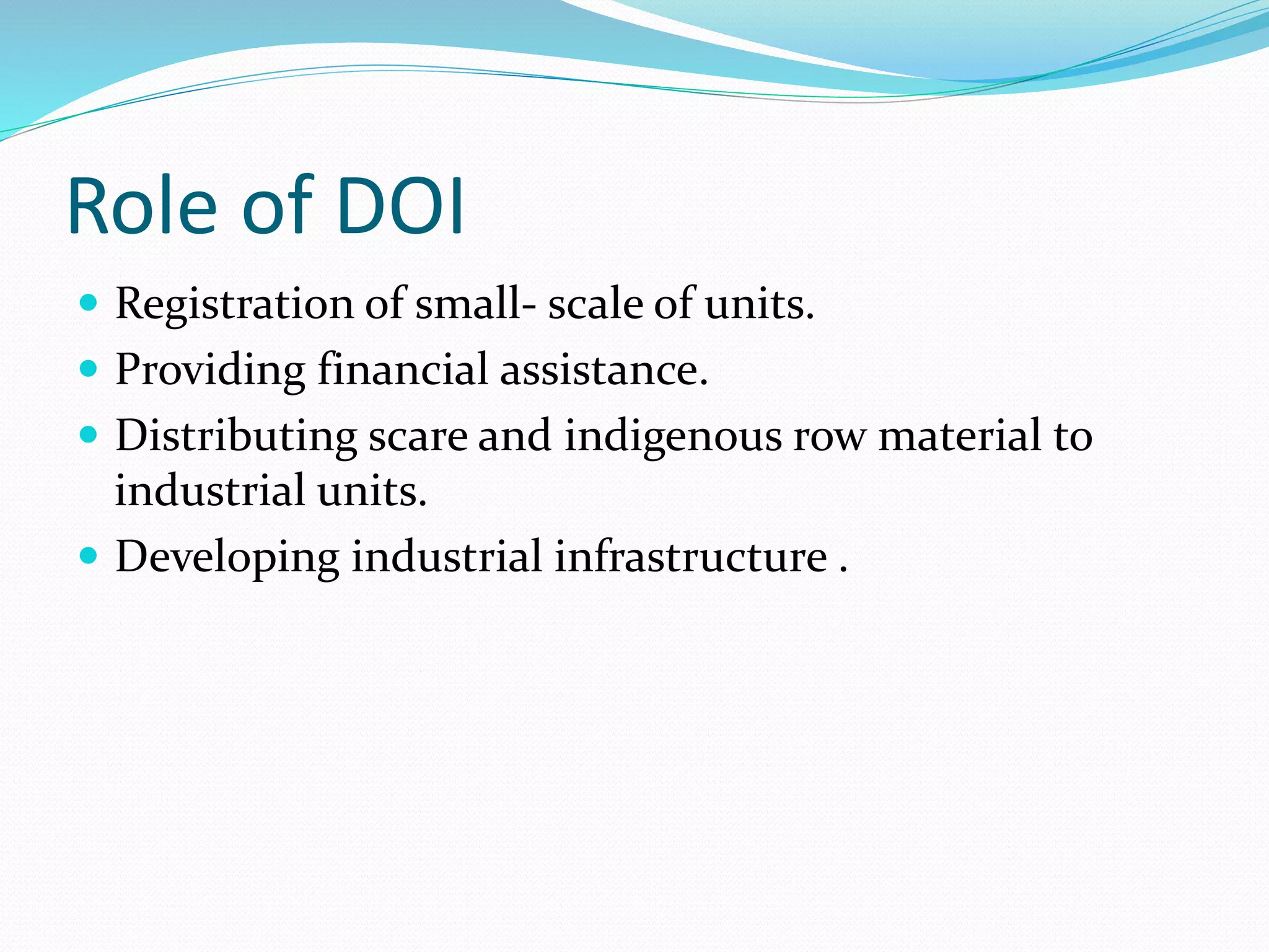 Role of DOI
 Registration of small- scale of units.
 Providing financial assistance.
 Distributing scare and indigenous row material to
industrial units.
 Developing industrial infrastructure .
 