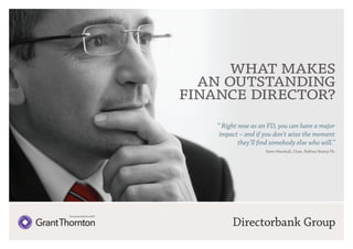 what makes
an outstanding
finance director?
“ Right now as an FD, you can have a major
impact – and if you don’t seize the moment
they’ll find somebody else who will.”
Steve Marshall, Chair, Balfour Beatty Plc

In association with

Directorbank Group

 